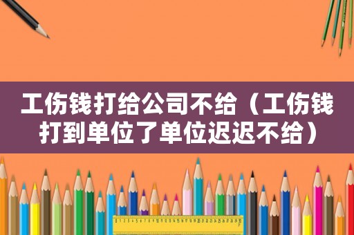 工傷錢打給公司不給（工傷錢打到單位了單位遲遲不給）