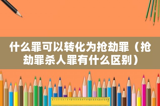 什么罪可以轉(zhuǎn)化為搶劫罪（搶劫罪殺人罪有什么區(qū)別）