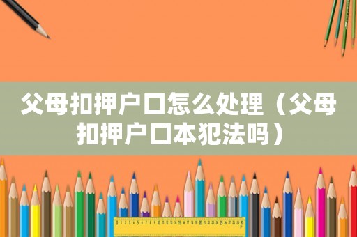 父母扣押戶口怎么處理（父母扣押戶口本犯法嗎）