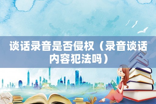 談話錄音是否侵權（錄音談話內容犯法嗎）