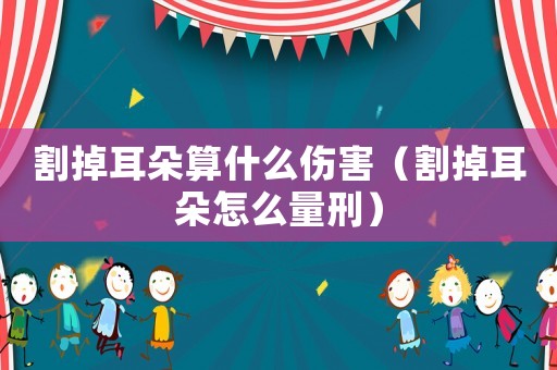 割掉耳朵算什么傷害（割掉耳朵怎么量刑）
