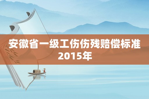 安徽省一級工傷傷殘賠償標準2015年