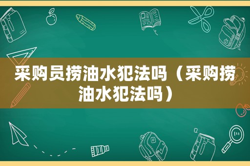 采購員撈油水犯法嗎（采購撈油水犯法嗎）