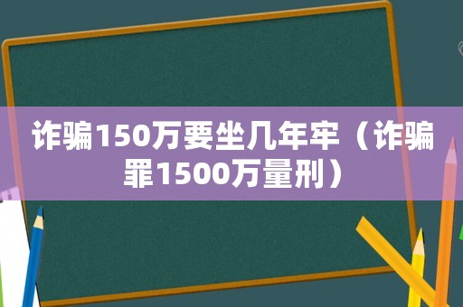 詐騙150萬要坐幾年牢（詐騙罪1500萬量刑）