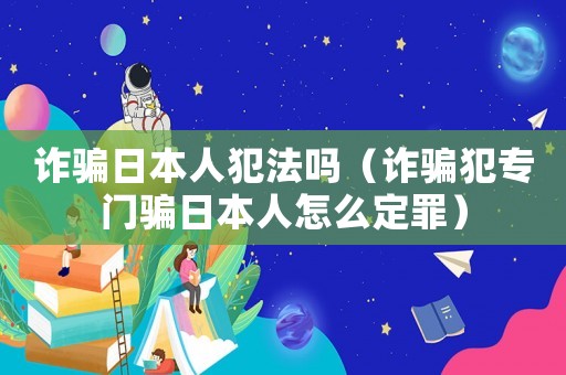 詐騙日本人犯法嗎（詐騙犯專門騙日本人怎么定罪）