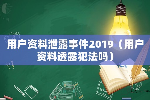 用戶資料泄露事件2019（用戶資料透露犯法嗎）