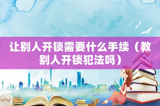 讓別人開鎖需要什么手續（教別人開鎖犯法嗎）