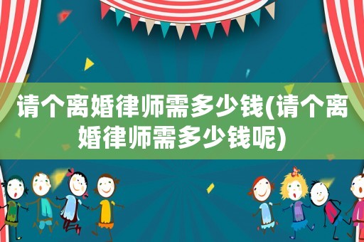 請個離婚律師需多少錢(請個離婚律師需多少錢呢)