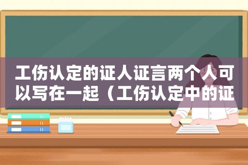 工傷認定的證人證言兩個人可以寫在一起（工傷認定中的證人證言）