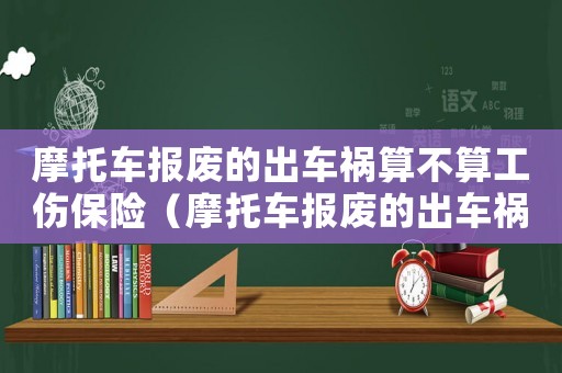 摩托車報廢的出車禍算不算工傷保險（摩托車報廢的出車禍算不算工傷）