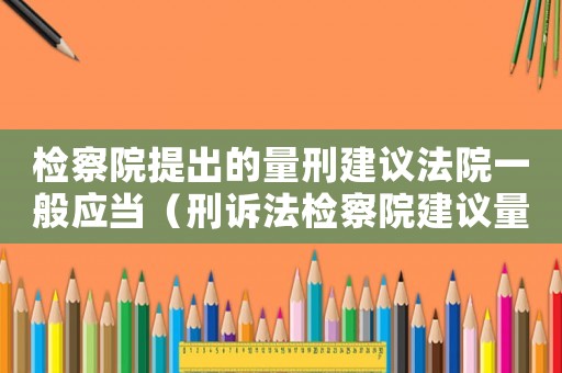 檢察院提出的量刑建議法院一般應(yīng)當(dāng)（刑訴法檢察院建議量刑）