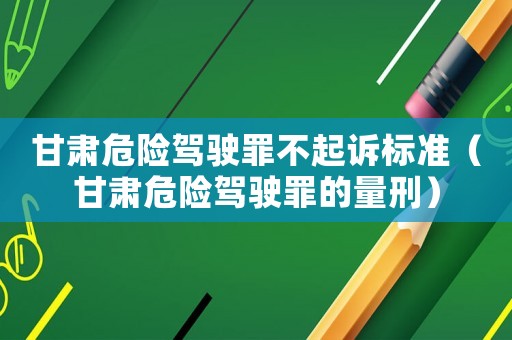 甘肅危險駕駛罪不起訴標(biāo)準(zhǔn)（甘肅危險駕駛罪的量刑）