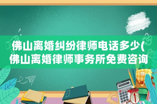 佛山離婚糾紛律師電話多少(佛山離婚律師事務所免費咨詢)