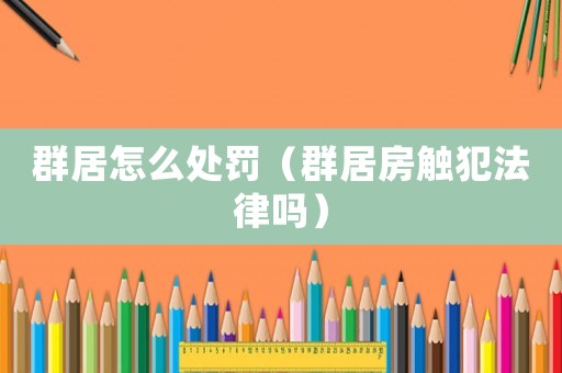 群居怎么處罰（群居房觸犯法律嗎）
