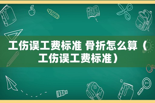 工傷誤工費標準 骨折怎么算（工傷誤工費標準）