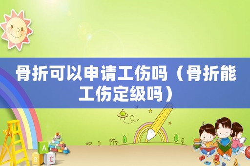 骨折可以申請工傷嗎（骨折能工傷定級嗎）