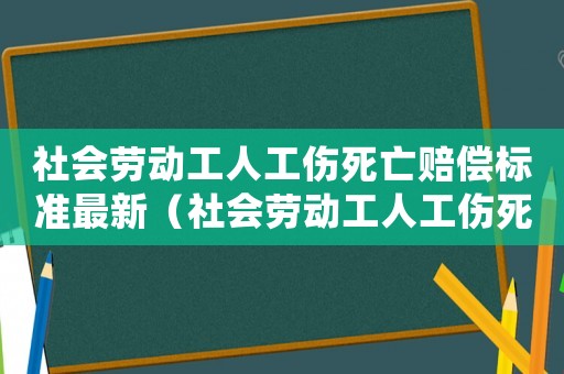 社會勞動工人工傷死亡賠償標準最新（社會勞動工人工傷死亡賠償標準）