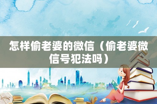 怎樣偷老婆的微信（偷老婆微信號犯法嗎）