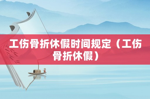 工傷骨折休假時間規(guī)定（工傷骨折休假）