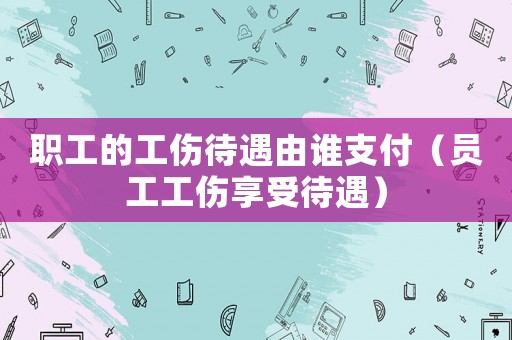 職工的工傷待遇由誰支付（員工工傷享受待遇）