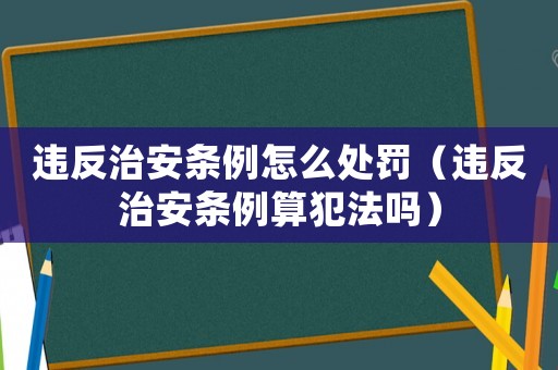 違反治安條例怎么處罰（違反治安條例算犯法嗎）