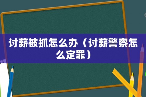 討薪被抓怎么辦（討薪警察怎么定罪）