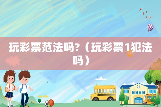 玩彩票范法嗎?（玩彩票1犯法嗎）