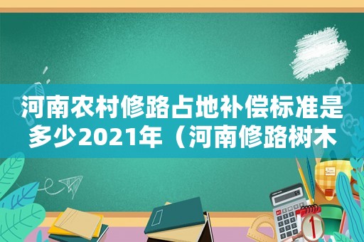 河南農(nóng)村修路占地補償標準是多少2021年（河南修路樹木賠償標準）