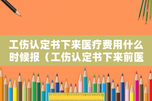 工傷認定書下來醫療費用什么時候報（工傷認定書下來前醫療費）