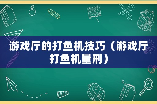 游戲廳的打魚機技巧（游戲廳打魚機量刑）