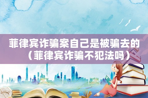 菲律賓詐騙案自己是被騙去的（菲律賓詐騙不犯法嗎）