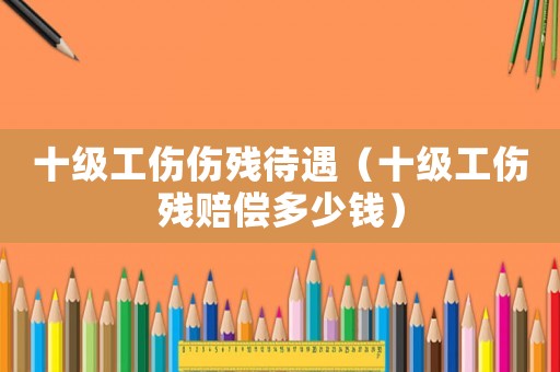 十級工傷傷殘待遇（十級工傷殘賠償多少錢）