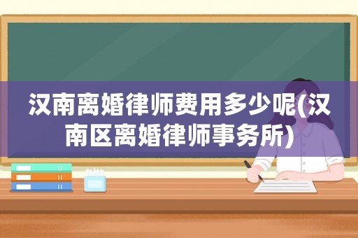 漢南離婚律師費用多少呢(漢南區離婚律師事務所)