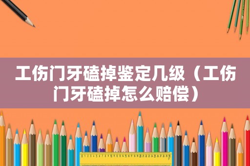 工傷門牙磕掉鑒定幾級（工傷門牙磕掉怎么賠償）