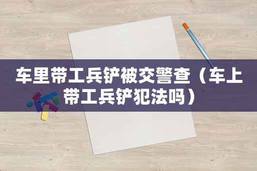 車里帶工兵鏟被交警查（車上帶工兵鏟犯法嗎）