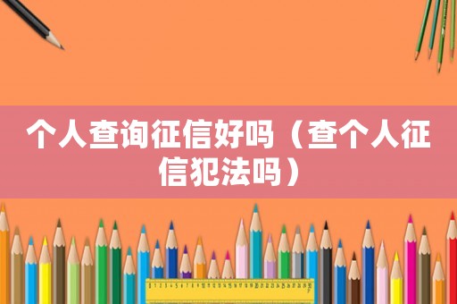 個人查詢征信好嗎（查個人征信犯法嗎）