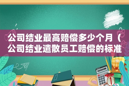 公司結業(yè)最高賠償多少個月（公司結業(yè)遣散員工賠償?shù)臉藴剩? title=