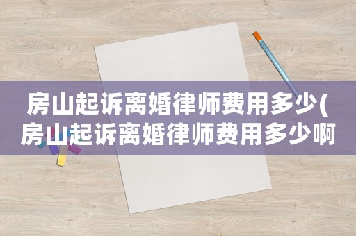 房山起訴離婚律師費用多少(房山起訴離婚律師費用多少啊)