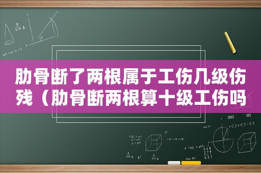 肋骨斷了兩根屬于工傷幾級傷殘（肋骨斷兩根算十級工傷嗎）