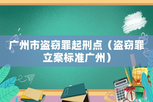 廣州市盜竊罪起刑點（盜竊罪立案標準廣州）