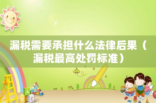 漏稅需要承擔什么法律后果（漏稅最高處罰標準）