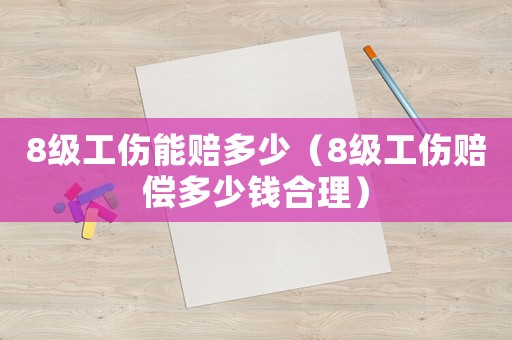 8級(jí)工傷能賠多少（8級(jí)工傷賠償多少錢合理）