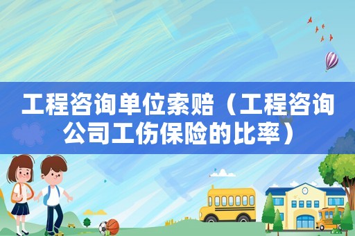 工程咨詢單位索賠（工程咨詢公司工傷保險的比率）