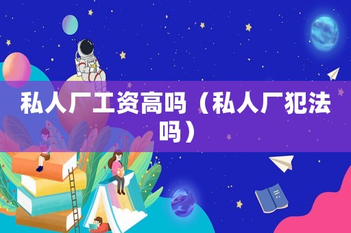 私人廠工資高嗎（私人廠犯法嗎）