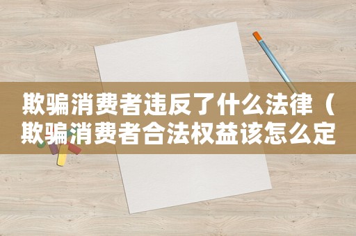 欺騙消費者違反了什么法律（欺騙消費者合法權益該怎么定罪）