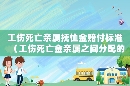 工傷死亡親屬撫恤金賠付標準（工傷死亡金親屬之間分配的標準）