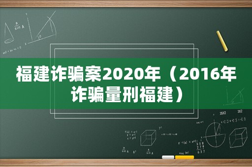 福建詐騙案2020年（2016年詐騙量刑福建）