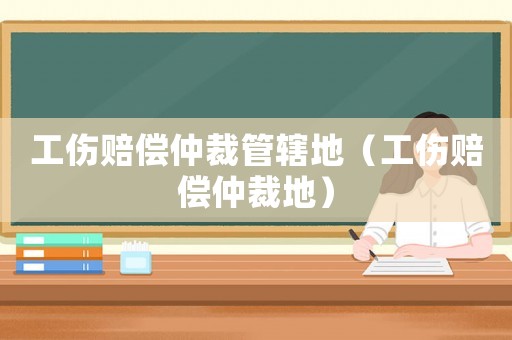 工傷賠償仲裁管轄地（工傷賠償仲裁地）