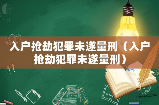 入戶搶劫犯罪未遂量刑（入戶搶劫犯罪未遂量刑）