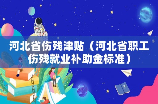 河北省傷殘津貼（河北省職工傷殘就業補助金標準）
